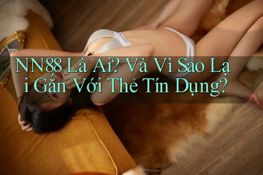 NN88 Là Ai? Và Vì Sao Lại Gắn Với Thẻ Tín Dụng?