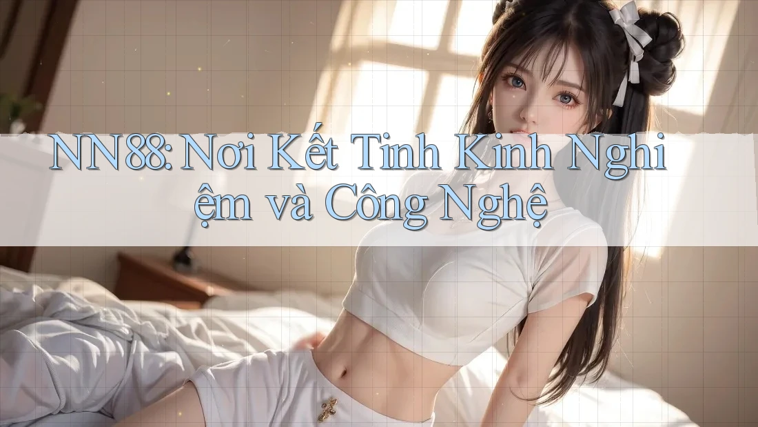 NN88: Nơi Kết Tinh Kinh Nghiệm và Công Nghệ