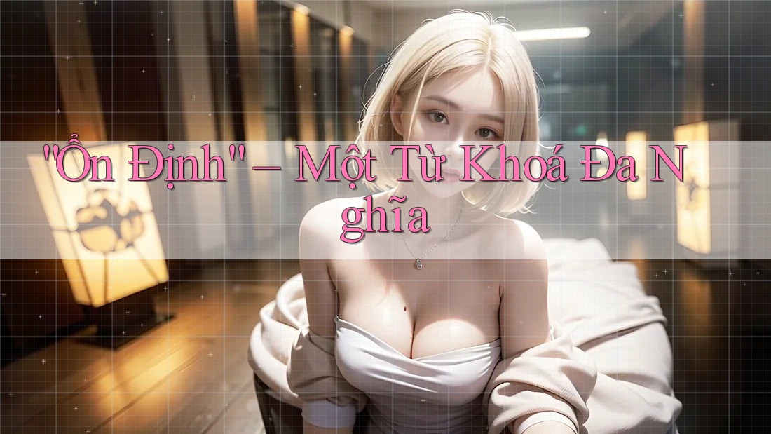 “Ổn Định” – Một Từ Khoá Đa Nghĩa