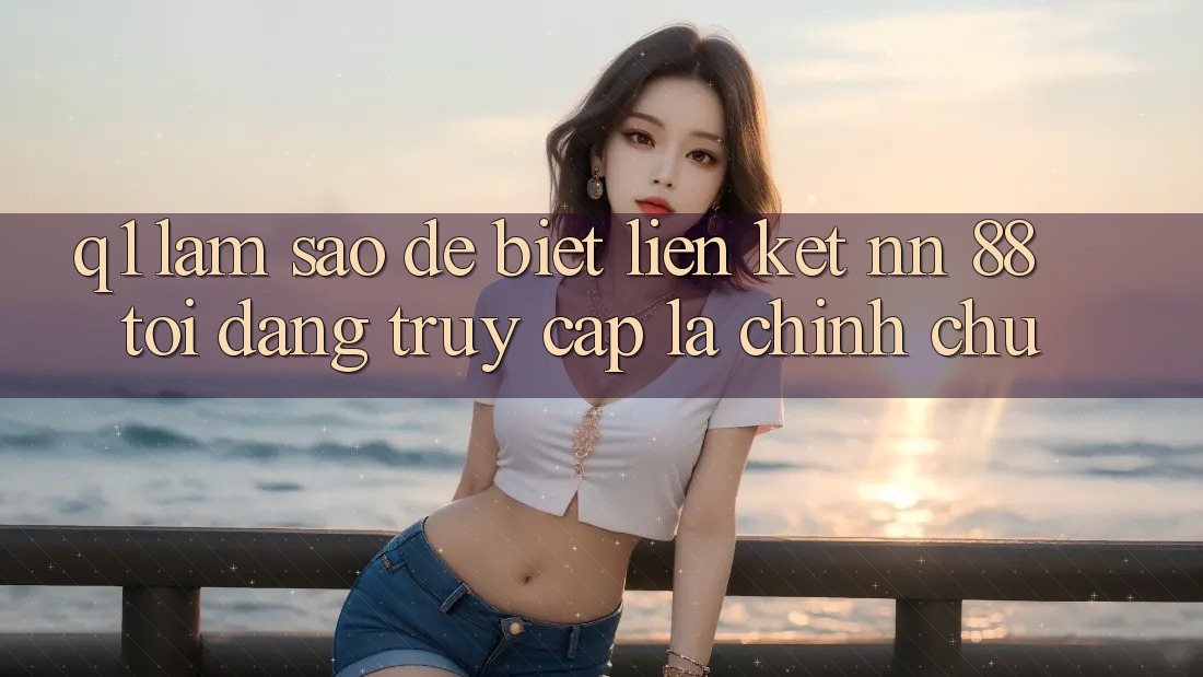 Q1: Làm sao để biết liên kết nn 88 tôi đang truy cập là chính chủ?