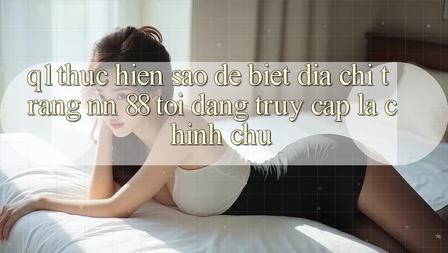 Q1: Thực hiện sao để biết địa chỉ trang nn 88 tôi đang truy cập là chính chủ?