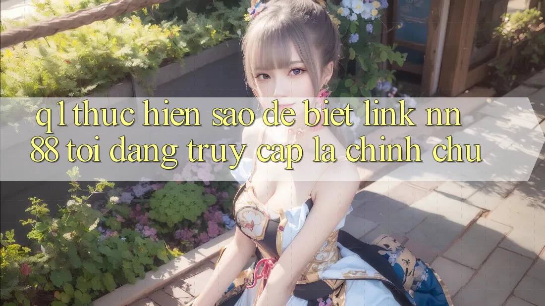 Q1: Thực hiện sao để biết link nn 88 tôi đang truy cập là chính chủ?
