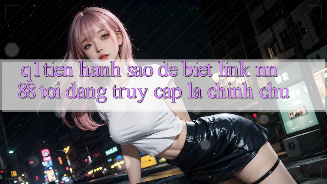 Q1: Tiến hành sao để biết link nn 88 tôi đang truy cập là chính chủ?