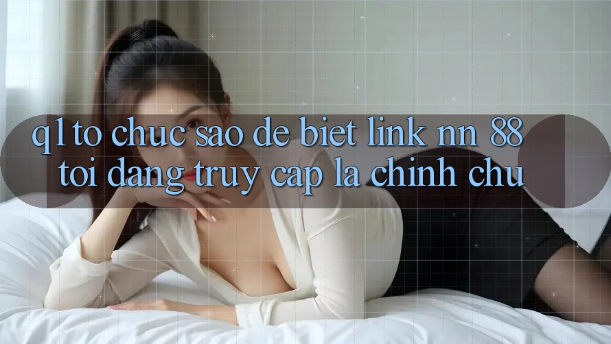 Q1: Tổ chức sao để biết link nn 88 tôi đang truy cập là chính chủ?