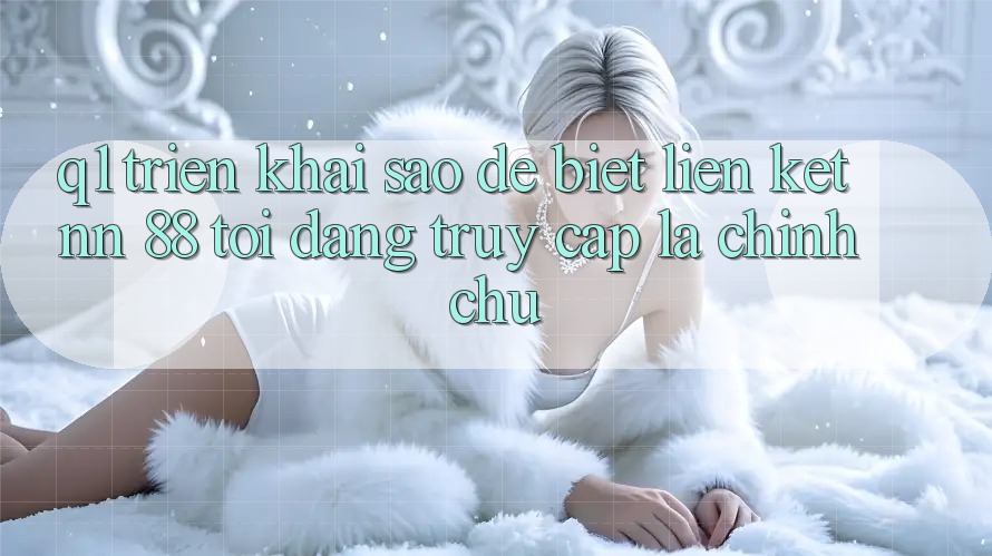 Q1: Triển khai sao để biết liên kết nn 88 tôi đang truy cập là chính chủ?