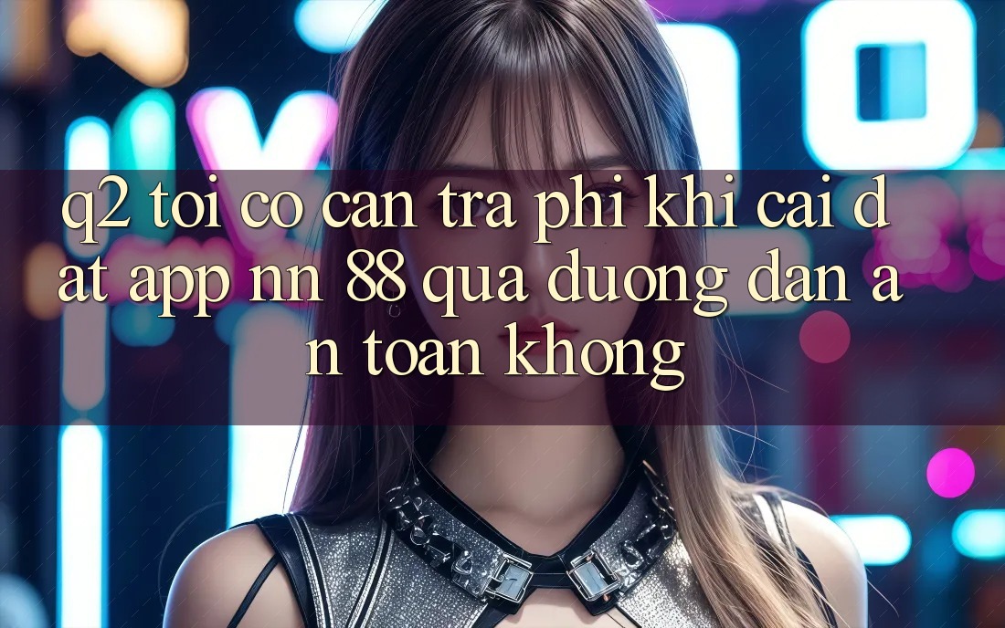 Q2: Tôi có cần trả phí khi cài đặt app nn 88 qua đường dẫn an toàn không?