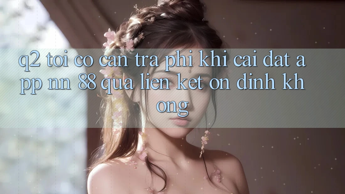 Q2: Tôi có cần trả phí khi cài đặt app nn 88 qua liên kết ổn định không?