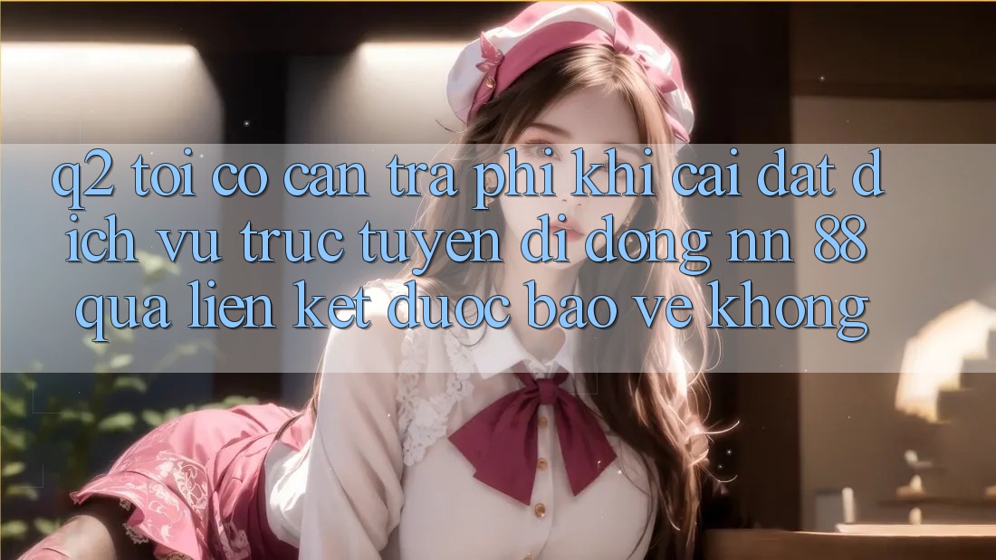 Q2: Tôi có cần trả phí khi cài đặt dịch vụ trực tuyến di động nn 88 qua liên kết được bảo vệ không? Q2: Tôi có cần trả phí khi cài đặt dịch vụ trực tuyến di động nn 88 qua liên kết được bảo vệ không?
