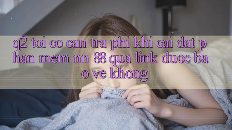 Q2: Tôi có cần trả phí khi cài đặt phần mềm nn 88 qua link được bảo vệ không?