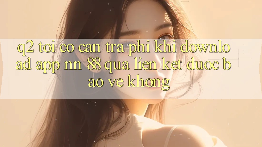 Q2: Tôi có cần trả phí khi download app nn 88 qua liên kết được bảo vệ không? Q2: Tôi có cần trả phí khi download app nn 88 qua liên kết được bảo vệ không?
