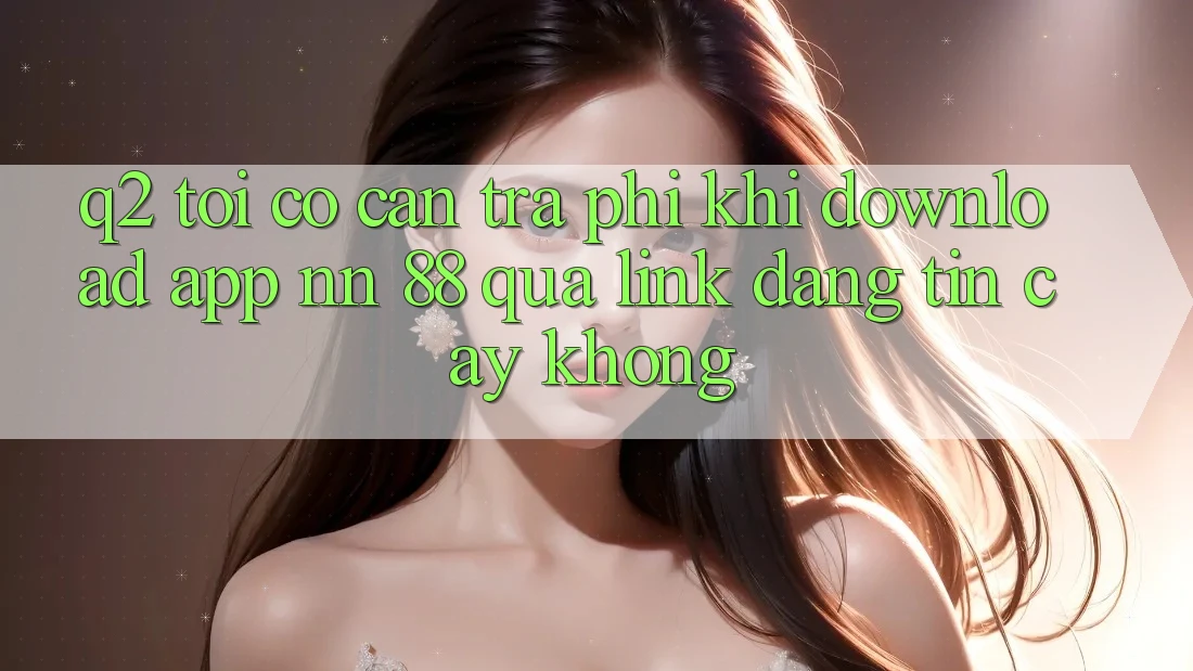 Q2: Tôi có cần trả phí khi download app nn 88 qua link đáng tin cậy không?