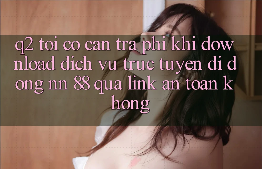 Q2: Tôi có cần trả phí khi download dịch vụ trực tuyến di động nn 88 qua link an toàn không?