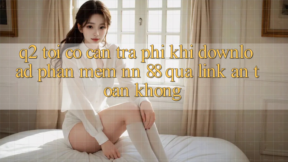 Q2: Tôi có cần trả phí khi download phần mềm nn 88 qua link an toàn không?