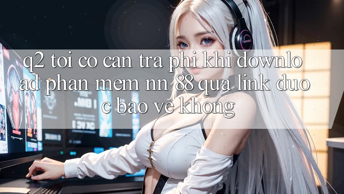 Q2: Tôi có cần trả phí khi download phần mềm nn 88 qua link được bảo vệ không?