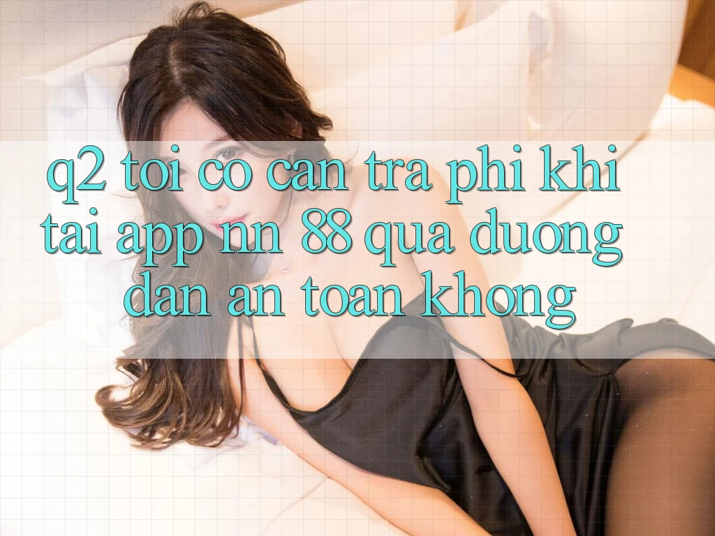 Q2: Tôi có cần trả phí khi tải app nn 88 qua đường dẫn an toàn không?