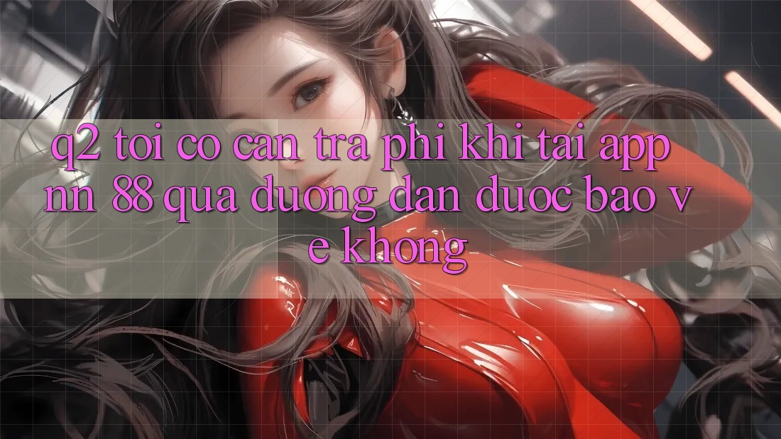Q2: Tôi có cần trả phí khi tải app nn 88 qua đường dẫn được bảo vệ không?