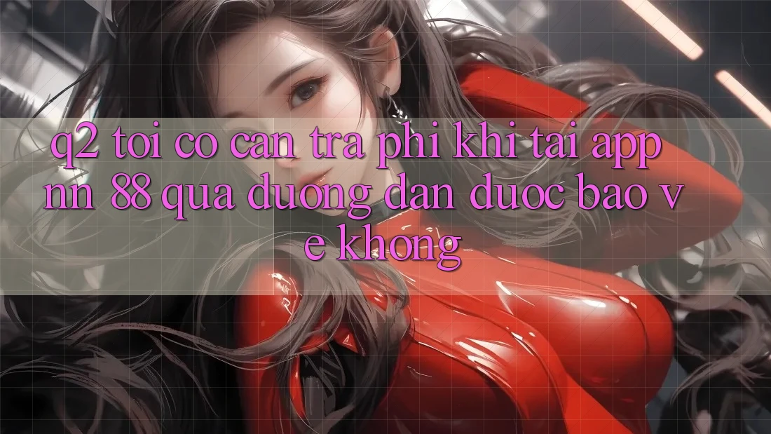 Q2: Tôi có cần trả phí khi tải app nn 88 qua đường dẫn được bảo vệ không?