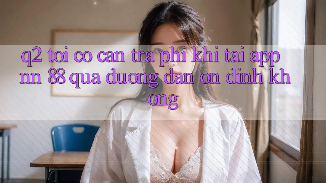 Q2: Tôi có cần trả phí khi tải app nn 88 qua đường dẫn ổn định không?