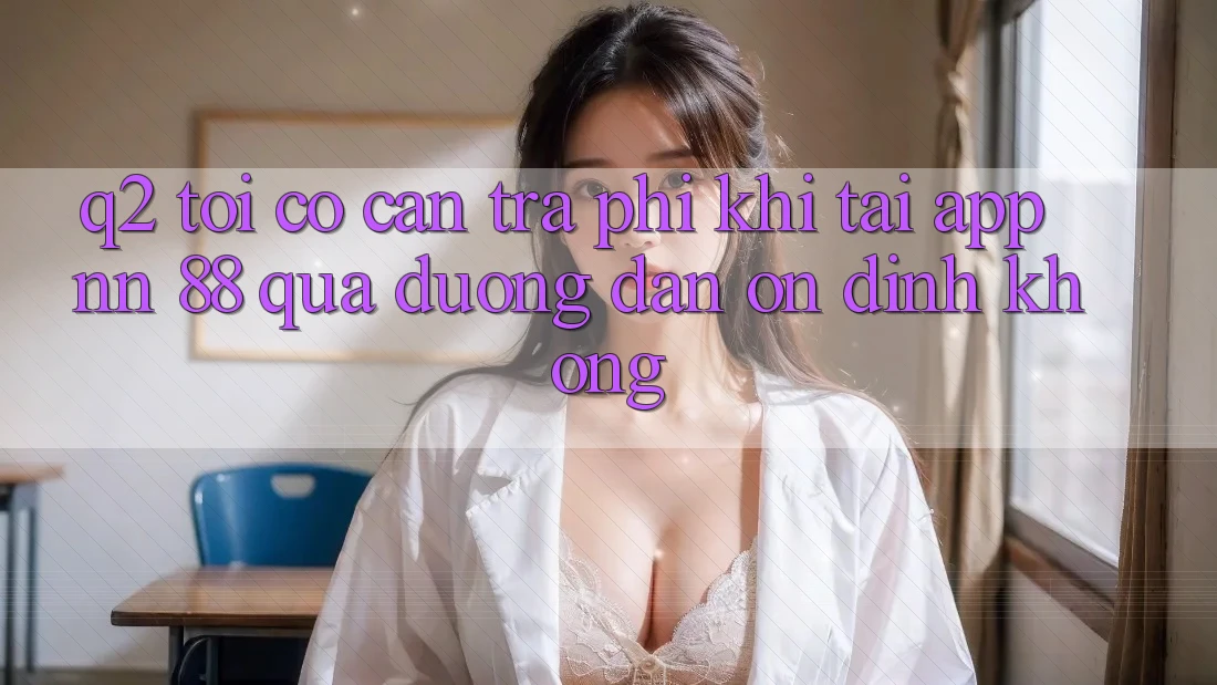 Q2: Tôi có cần trả phí khi tải app nn 88 qua đường dẫn ổn định không?
