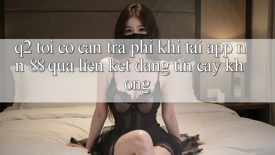 Q2: Tôi có cần trả phí khi tải app nn 88 qua liên kết đáng tin cậy không?