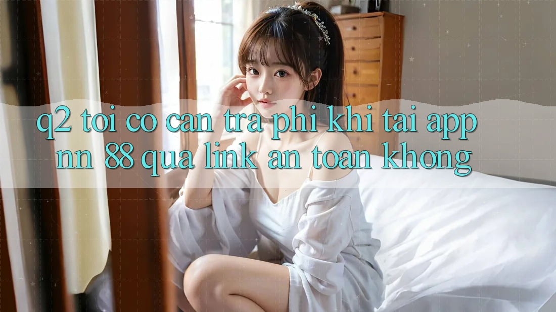 Q2: Tôi có cần trả phí khi tải app nn 88 qua link an toàn không?