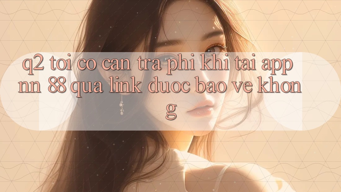 Q2: Tôi có cần trả phí khi tải app nn 88 qua link được bảo vệ không?
