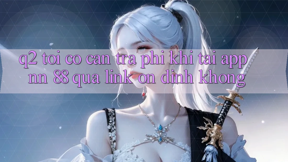 Q2: Tôi có cần trả phí khi tải app nn 88 qua link ổn định không?