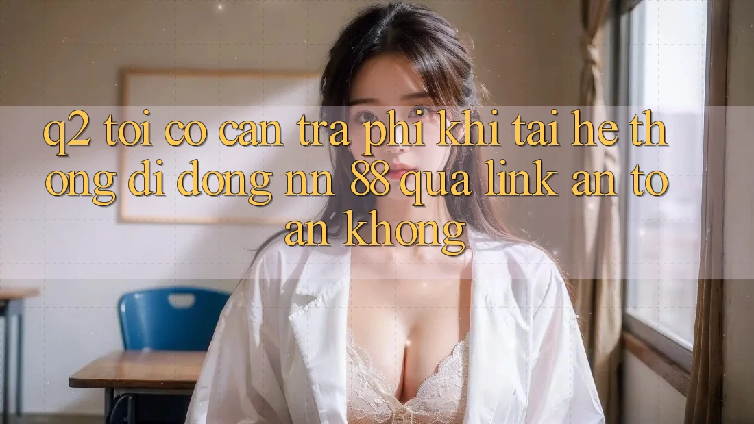 Q2: Tôi có cần trả phí khi tải hệ thống di động nn 88 qua link an toàn không?