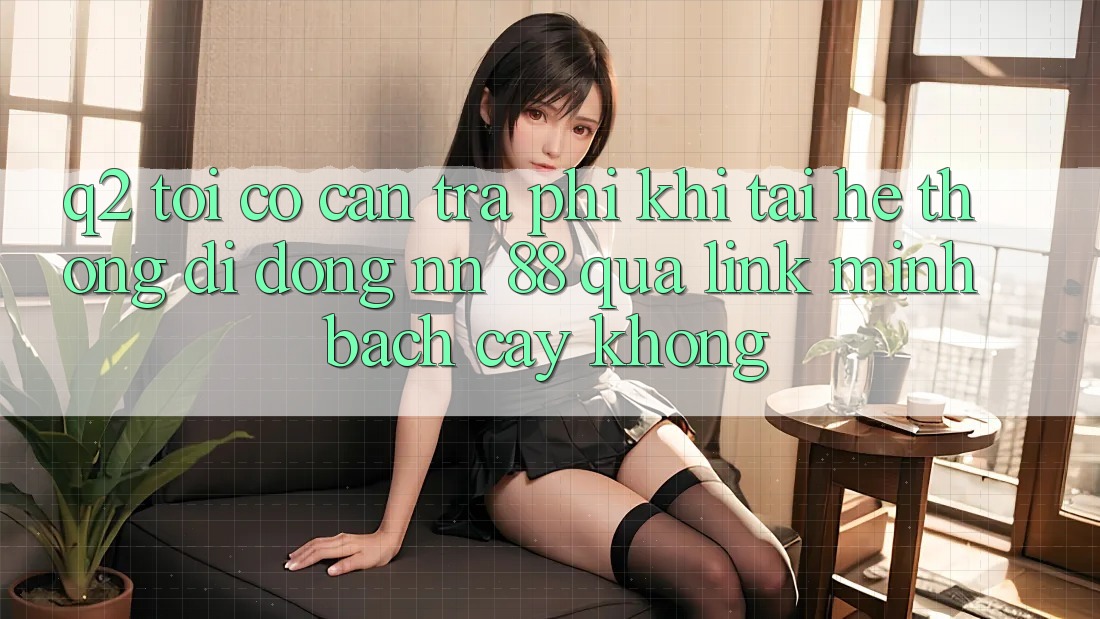 Q2: Tôi có cần trả phí khi tải hệ thống di động nn 88 qua link minh bạch cậy không?