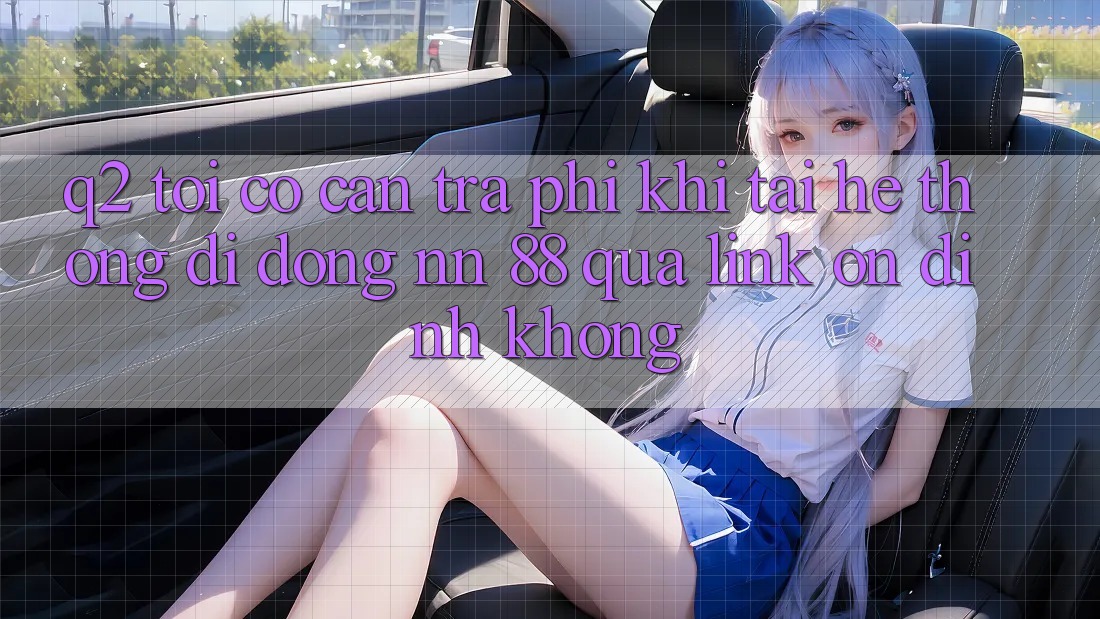 Q2: Tôi có cần trả phí khi tải hệ thống di động nn 88 qua link ổn định không?