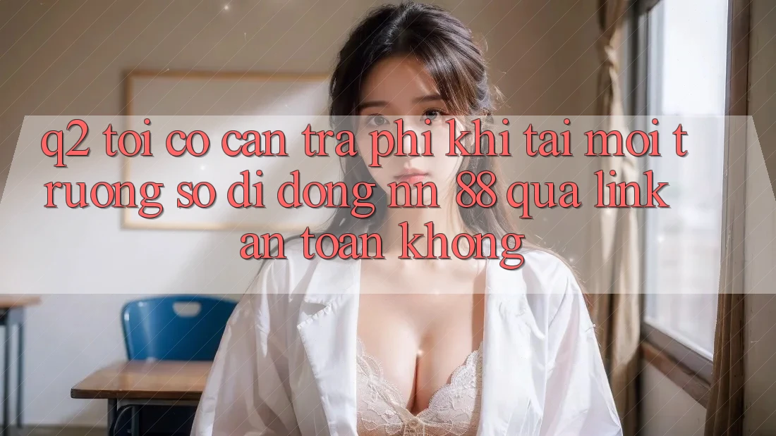 Q2: Tôi có cần trả phí khi tải môi trường số di động nn 88 qua link an toàn không?