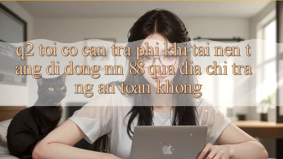 Q2: Tôi có cần trả phí khi tải nền tảng di động nn 88 qua địa chỉ trang an toàn không?