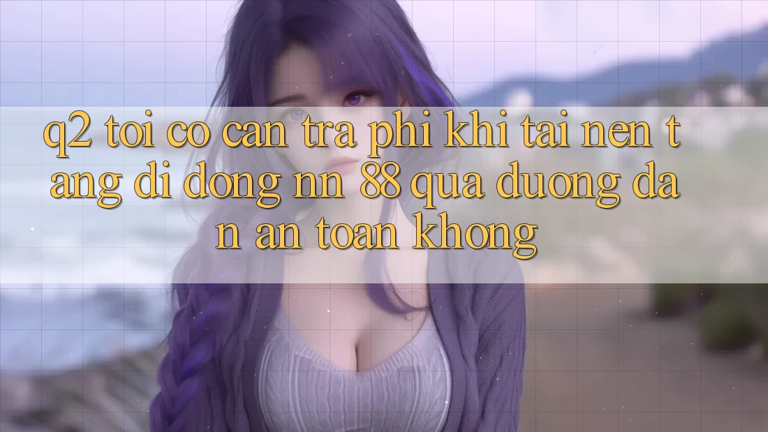 Q2: Tôi có cần trả phí khi tải nền tảng di động nn 88 qua đường dẫn an toàn không?