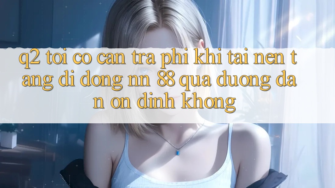 Q2: Tôi có cần trả phí khi tải nền tảng di động nn 88 qua đường dẫn ổn định không?