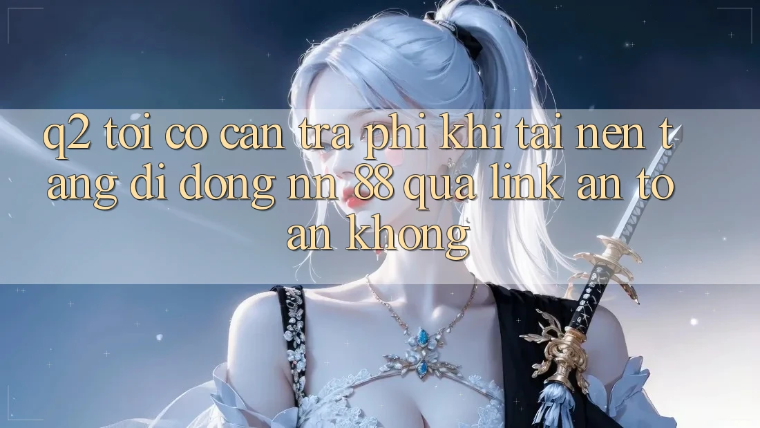 Q2: Tôi có cần trả phí khi tải nền tảng di động nn 88 qua link an toàn không?