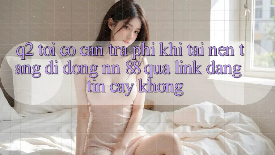 Q2: Tôi có cần trả phí khi tải nền tảng di động nn 88 qua link đáng tin cậy không?