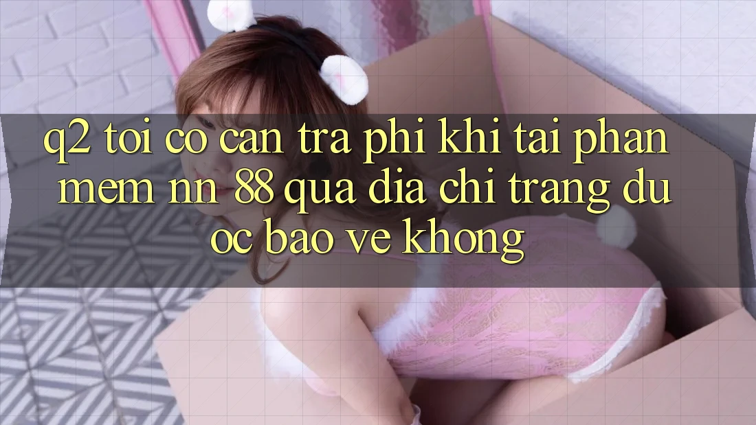 Q2: Tôi có cần trả phí khi tải phần mềm nn 88 qua địa chỉ trang được bảo vệ không?
