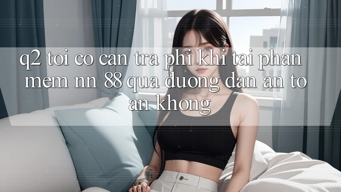 Q2: Tôi có cần trả phí khi tải phần mềm nn 88 qua đường dẫn an toàn không?
