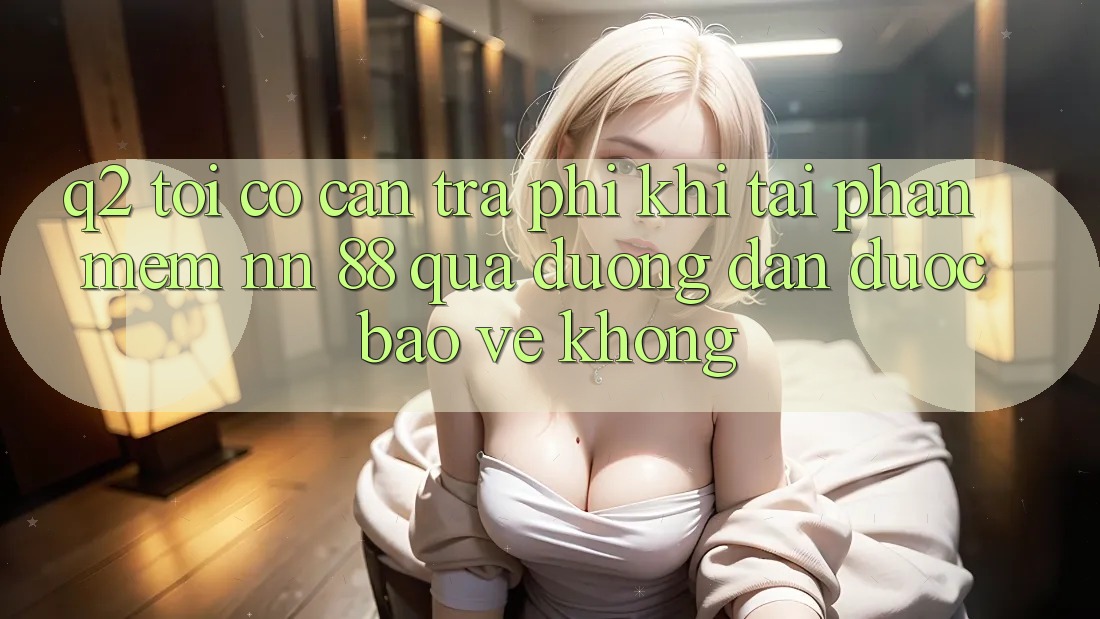 Q2: Tôi có cần trả phí khi tải phần mềm nn 88 qua đường dẫn được bảo vệ không?