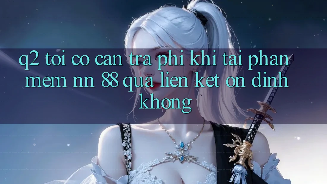 Q2: Tôi có cần trả phí khi tải phần mềm nn 88 qua liên kết ổn định không?