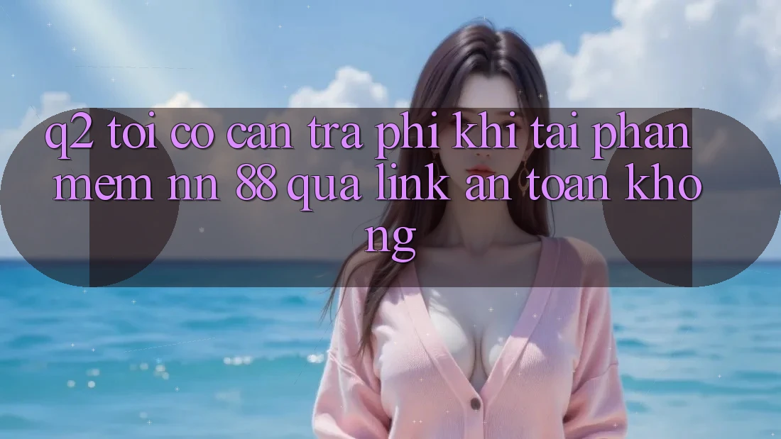 Q2: Tôi có cần trả phí khi tải phần mềm nn 88 qua link an toàn không?