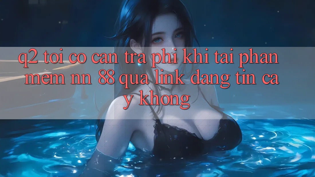 Q2: Tôi có cần trả phí khi tải phần mềm nn 88 qua link đáng tin cậy không?