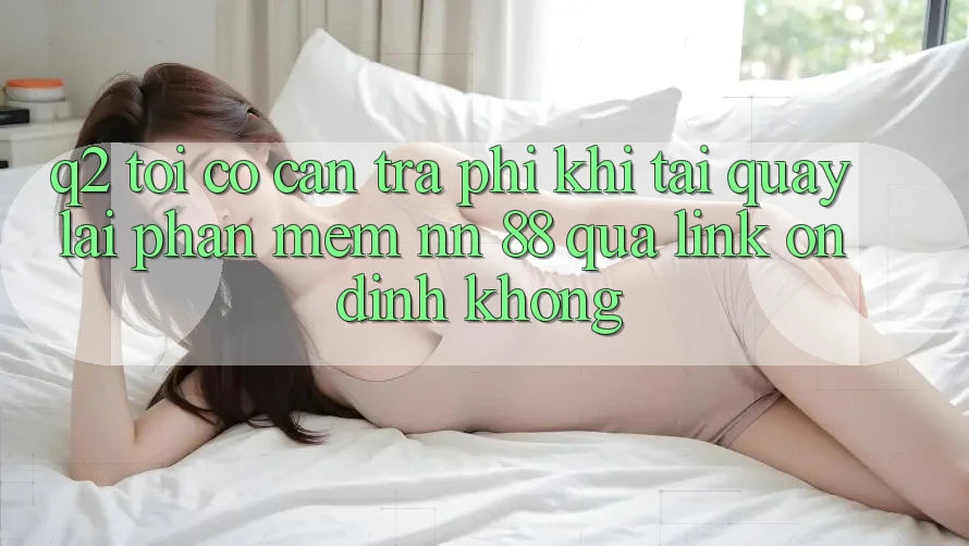 Q2: Tôi có cần trả phí khi tải quay lại phần mềm nn 88 qua link ổn định không?