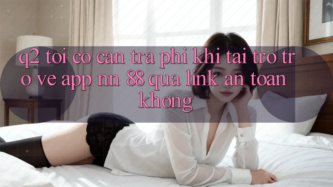 Q2: Tôi có cần trả phí khi tải trở trở về app nn 88 qua link an toàn không?