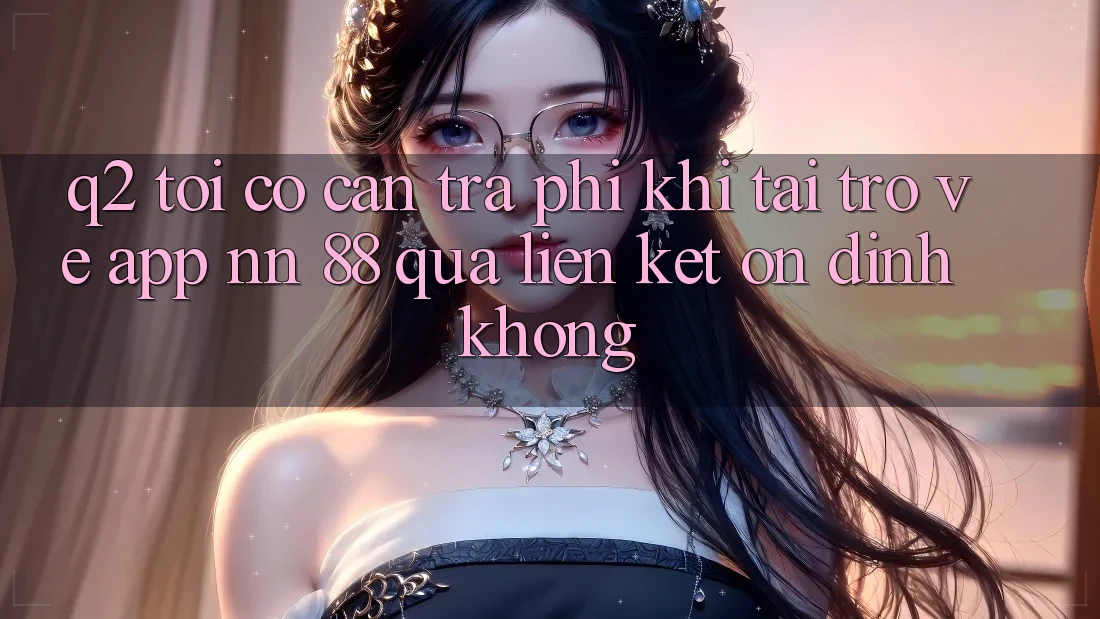 Q2: Tôi có cần trả phí khi tải trở về app nn 88 qua liên kết ổn định không?