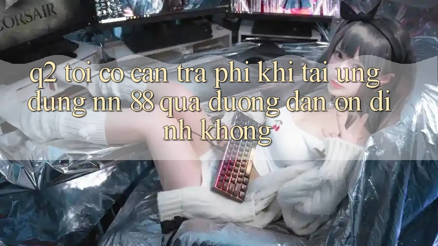 Q2: Tôi có cần trả phí khi tải ứng dụng nn 88 qua đường dẫn ổn định không?