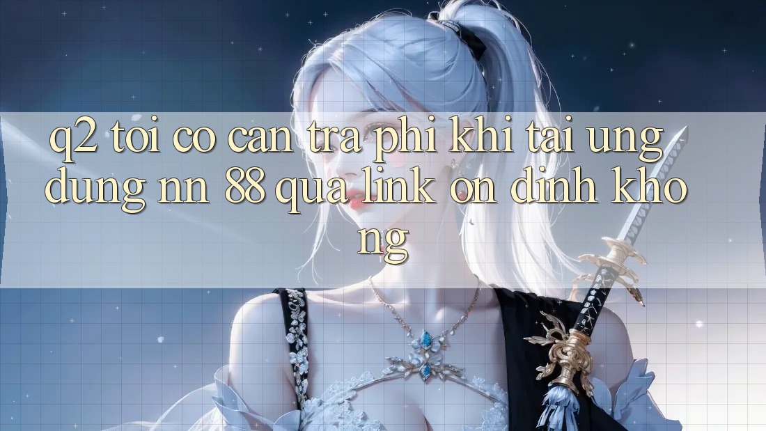 Q2: Tôi có cần trả phí khi tải ứng dụng nn 88 qua link ổn định không?