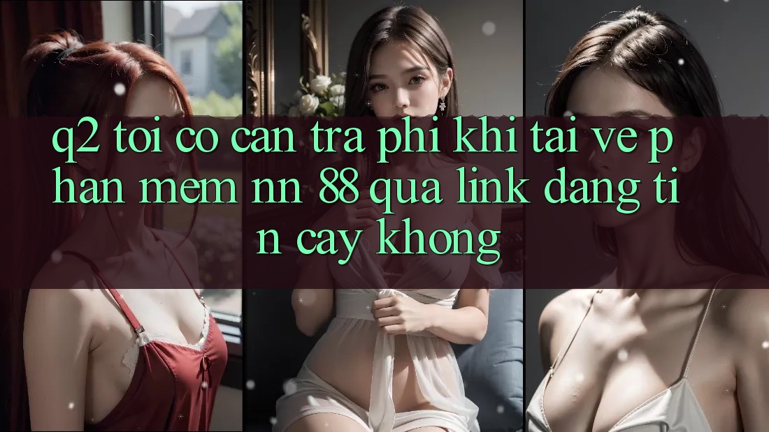 Q2: Tôi có cần trả phí khi tải về phần mềm nn 88 qua link đáng tin cậy không?