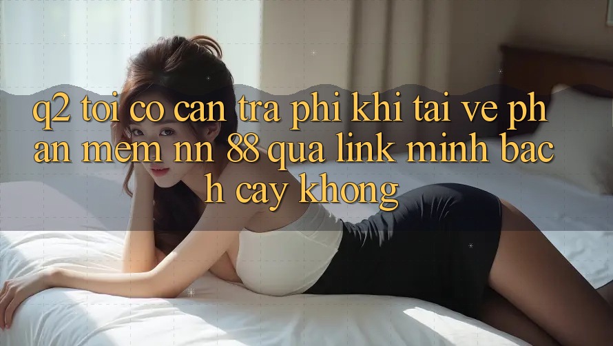 Q2: Tôi có cần trả phí khi tải về phần mềm nn 88 qua link minh bạch cậy không?