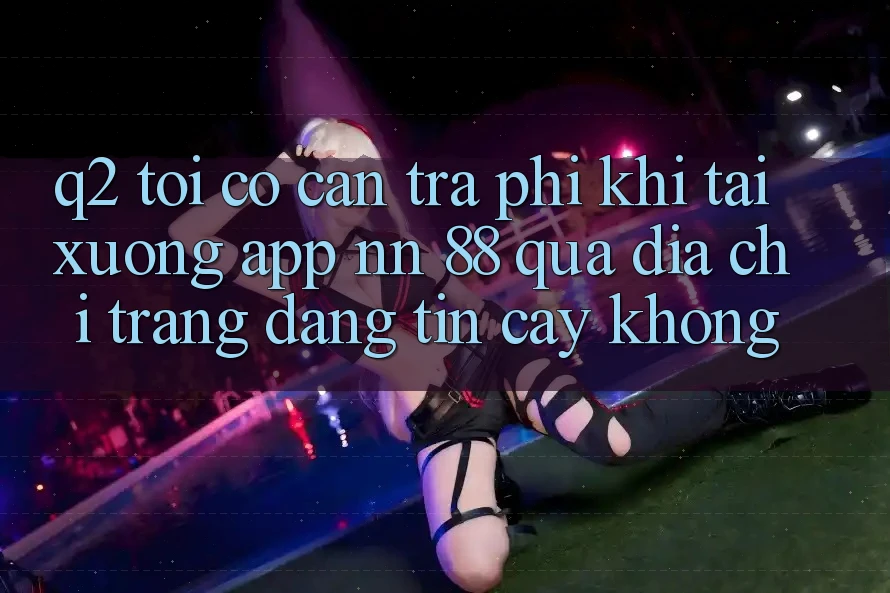 Q2: Tôi có cần trả phí khi tải xuống app nn 88 qua địa chỉ trang đáng tin cậy không?